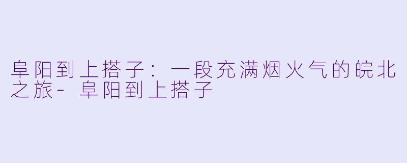 阜阳到上搭子：一段充满烟火气的皖北之旅-阜阳到上搭子