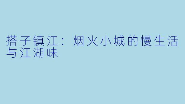 搭子镇江：烟火小城的慢生活与江湖味