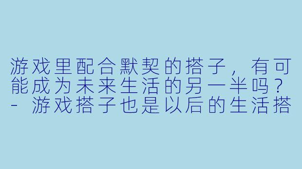 游戏里配合默契的搭子,有可能成为未来生活的另一半吗?