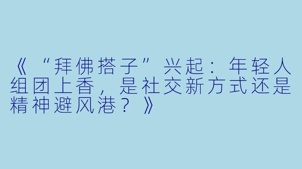 《“拜佛搭子”兴起：年轻人组团上香，是社交新方式还是精神避风港？》