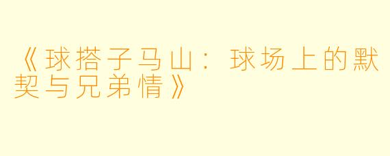 《球搭子马山：球场上的默契与兄弟情》