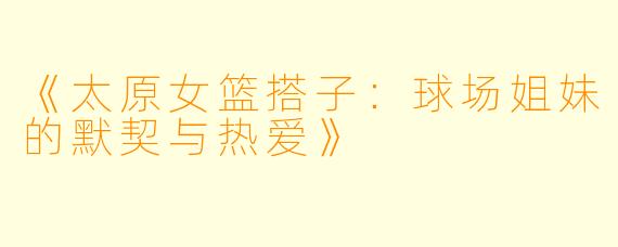 《太原女篮搭子：球场姐妹的默契与热爱》