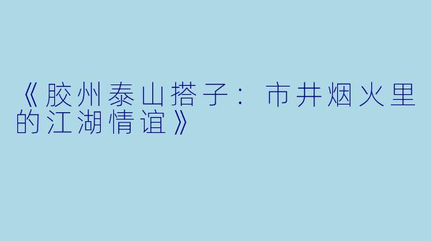 《胶州泰山搭子：市井烟火里的江湖情谊》