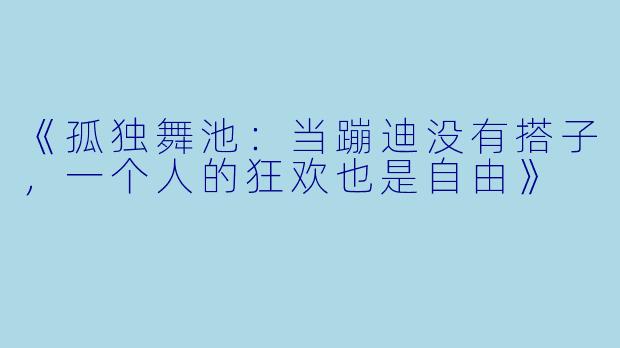 《孤独舞池：当蹦迪没有搭子，一个人的狂欢也是自由》