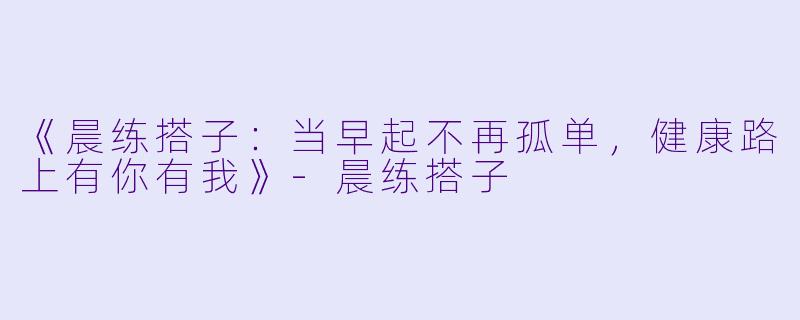 《晨练搭子:当早起不再孤单,健康路上有你有我》