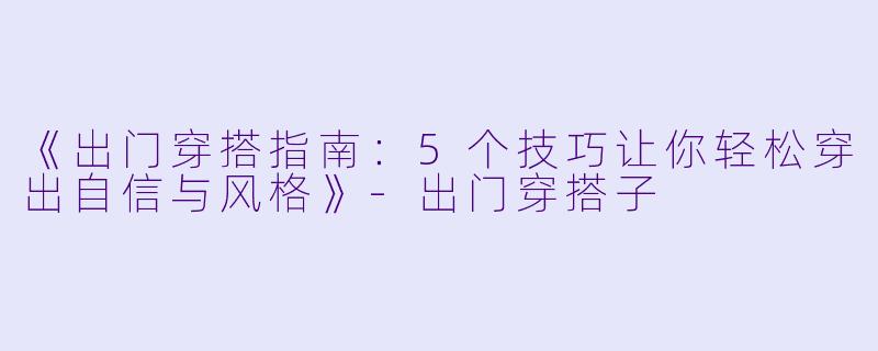 《出门穿搭指南：5个技巧让你轻松穿出自信与风格》-出门穿搭子