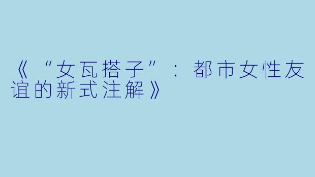 《“女瓦搭子”:都市女性友谊的新式注解》