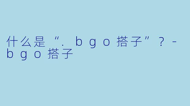 什么是“.bgo搭子”?