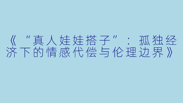 《“真人娃娃搭子”：孤独经济下的情感代偿与伦理边界》
