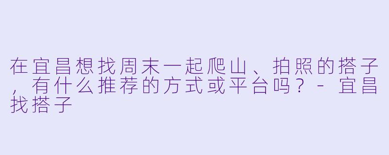 在宜昌想找周末一起爬山、拍照的搭子，有什么推荐的方式或平台吗？