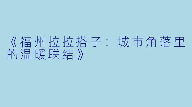 《福州拉拉搭子：城市角落里的温暖联结》