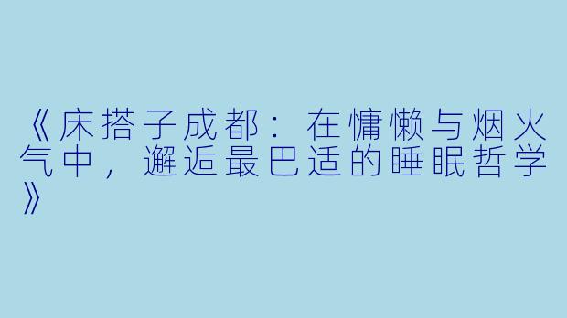 《床搭子成都:在慵懒与烟火气中,邂逅最巴适的睡眠哲学》