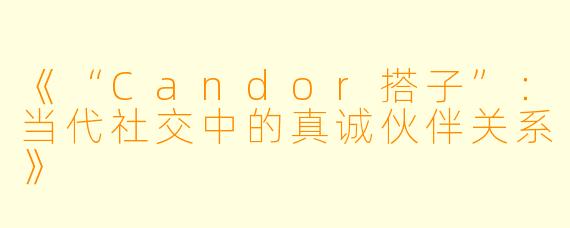 《“Candor搭子”：当代社交中的真诚伙伴关系》