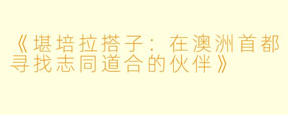 《堪培拉搭子：在澳洲首都寻找志同道合的伙伴》