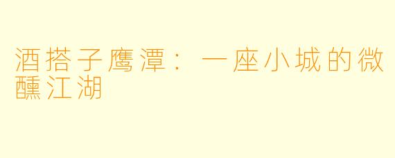 酒搭子鹰潭:一座小城的微醺江湖