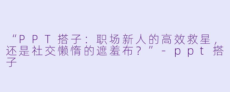“PPT搭子：职场新人的高效救星，还是社交懒惰的遮羞布？”-ppt搭子