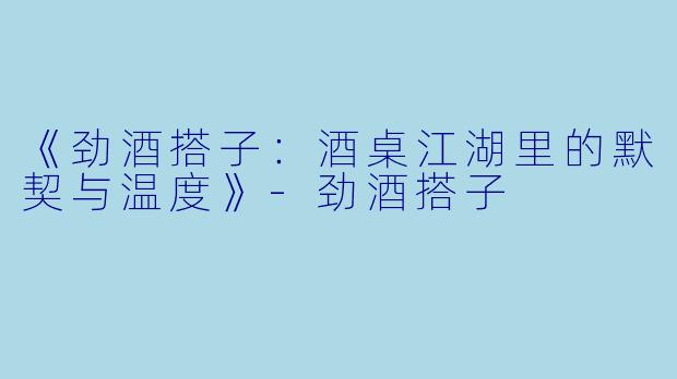 《劲酒搭子：酒桌江湖里的默契与温度》-劲酒搭子