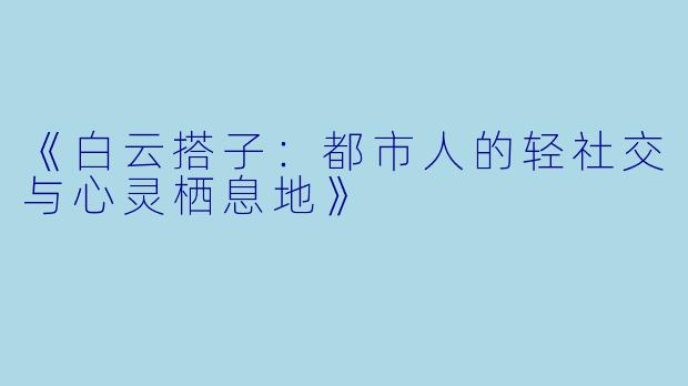 《白云搭子：都市人的轻社交与心灵栖息地》