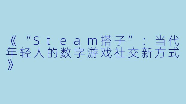 《“Steam搭子”：当代年轻人的数字游戏社交新方式》