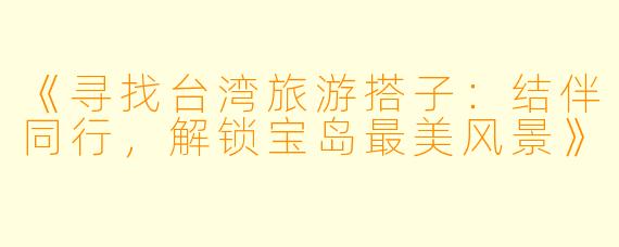 《寻找台湾旅游搭子:结伴同行,解锁宝岛最美风景》
