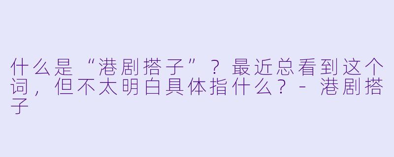 什么是“港剧搭子”?最近总看到这个词,但不太明白具体指什么?