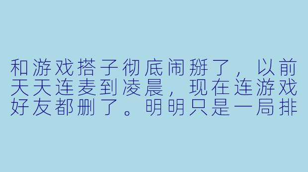 和游戏搭子彻底闹掰了,以前天天连麦到凌晨,现在连游戏好友都删了。明明只是一局排位的失误,怎么就走到这一步了?