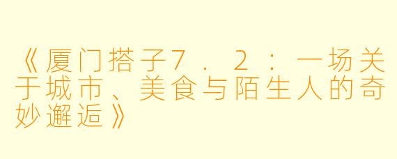 《厦门搭子7.2:一场关于城市、美食与陌生人的奇妙邂逅》