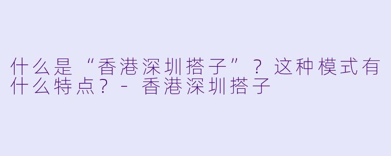 什么是“香港深圳搭子”？这种模式有什么特点？