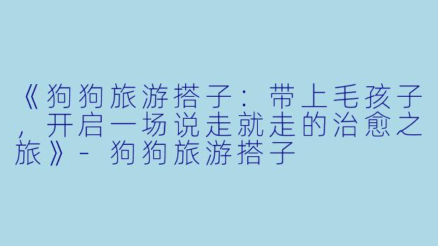 《狗狗旅游搭子：带上毛孩子，开启一场说走就走的治愈之旅》-狗狗旅游搭子