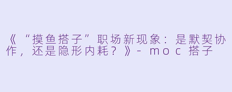 《“摸鱼搭子”职场新现象：是默契协作，还是隐形内耗？》-moc搭子