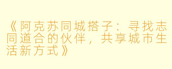 《阿克苏同城搭子：寻找志同道合的伙伴，共享城市生活新方式》