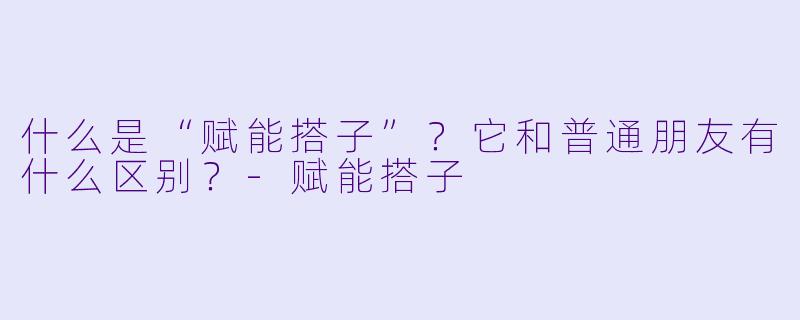 什么是“赋能搭子”?它和普通朋友有什么区别?
