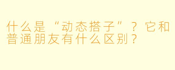 什么是“动态搭子”?它和普通朋友有什么区别?