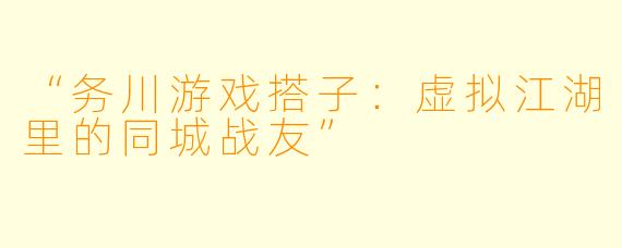 “务川游戏搭子：虚拟江湖里的同城战友”