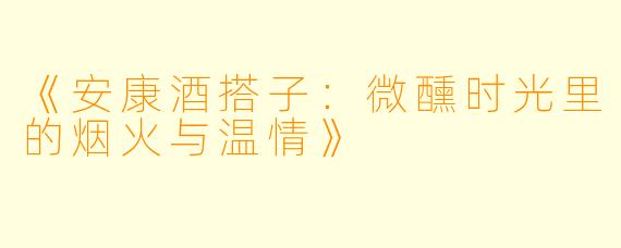 《安康酒搭子：微醺时光里的烟火与温情》