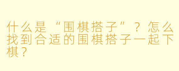 什么是“围棋搭子”？怎么找到合适的围棋搭子一起下棋？