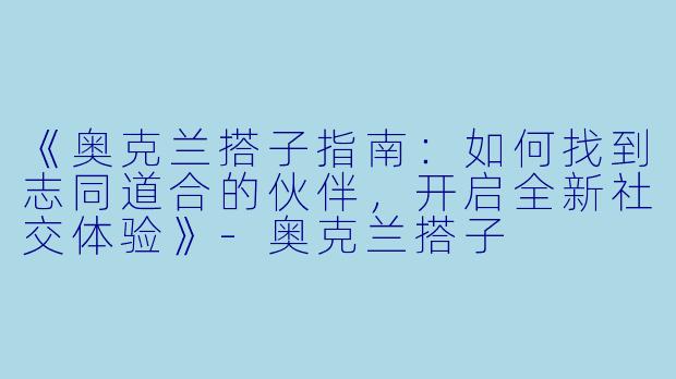 《奥克兰搭子指南：如何找到志同道合的伙伴，开启全新社交体验》-奥克兰搭子