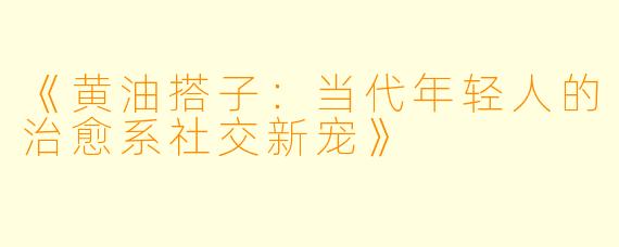 《黄油搭子:当代年轻人的治愈系社交新宠》
