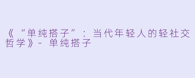 《“单纯搭子”：当代年轻人的轻社交哲学》-单纯搭子