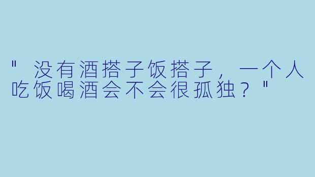 "没有酒搭子饭搭子，一个人吃饭喝酒会不会很孤独？"