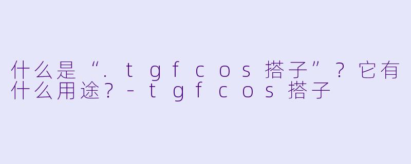 什么是“.tgfcos搭子”?它有什么用途?