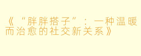 《“胖胖搭子”：一种温暖而治愈的社交新关系》