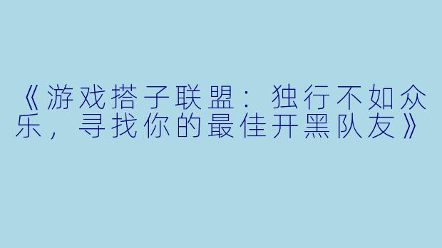 《游戏搭子联盟：独行不如众乐，寻找你的最佳开黑队友》