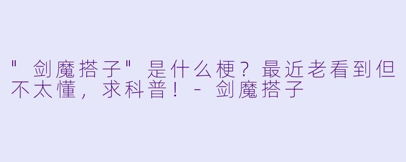 "剑魔搭子"是什么梗?最近老看到但不太懂,求科普!