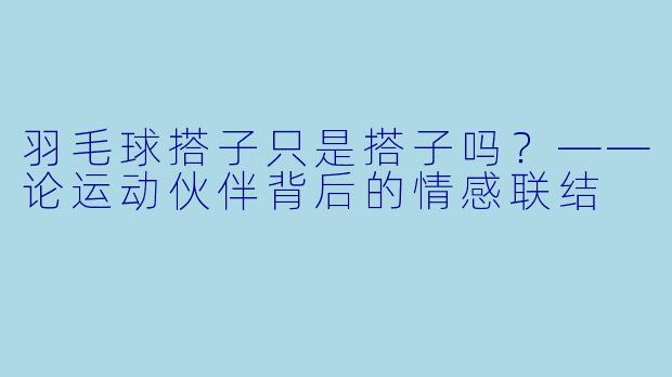 羽毛球搭子只是搭子吗?——论运动伙伴背后的情感联结