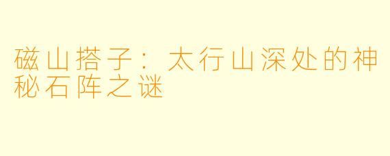磁山搭子：太行山深处的神秘石阵之谜
