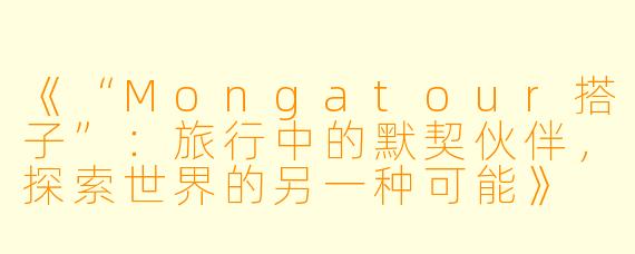 《“Mongatour搭子”：旅行中的默契伙伴，探索世界的另一种可能》