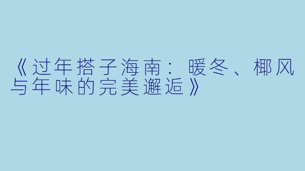 《过年搭子海南:暖冬、椰风与年味的完美邂逅》