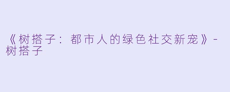 《树搭子：都市人的绿色社交新宠》-树搭子