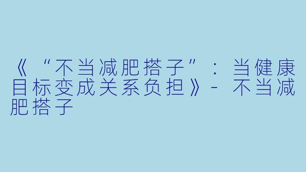 《“不当减肥搭子”：当健康目标变成关系负担》-不当减肥搭子